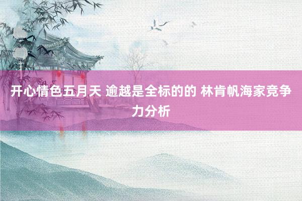开心情色五月天 逾越是全标的的 林肯帆海家竞争力分析