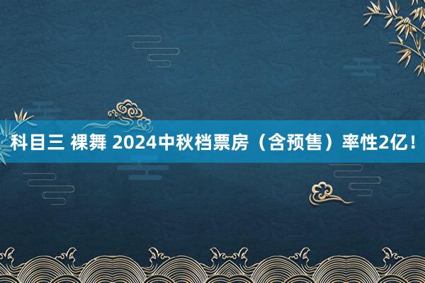 科目三 裸舞 2024中秋档票房（含预售）率性2亿！