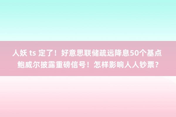 人妖 ts 定了！好意思联储疏远降息50个基点 鲍威尔披露重磅信号！怎样影响人人钞票？