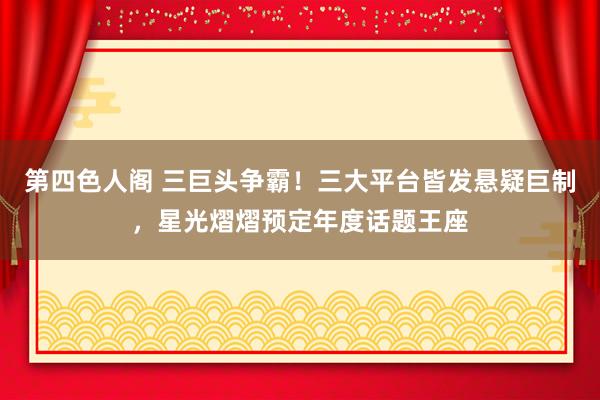 第四色人阁 三巨头争霸！三大平台皆发悬疑巨制，星光熠熠预定年度话题王座