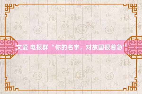 文爱 电报群 “你的名字，对故国很着急”