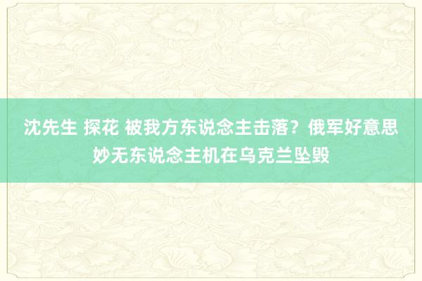 沈先生 探花 被我方东说念主击落?俄军好意思妙无东说念主机在乌克兰坠毁