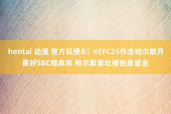 hentai 动漫 官方玩梗🤣FC25作念帕尔默月最好SBC赠库库 帕尔默曾吐槽他是普金