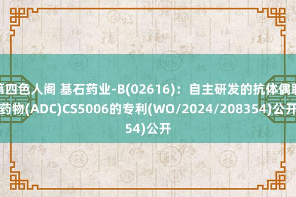 第四色人阁 基石药业-B(02616)：自主研发的抗体偶联药物(ADC)CS5006的专利(WO/2024/208354)公开