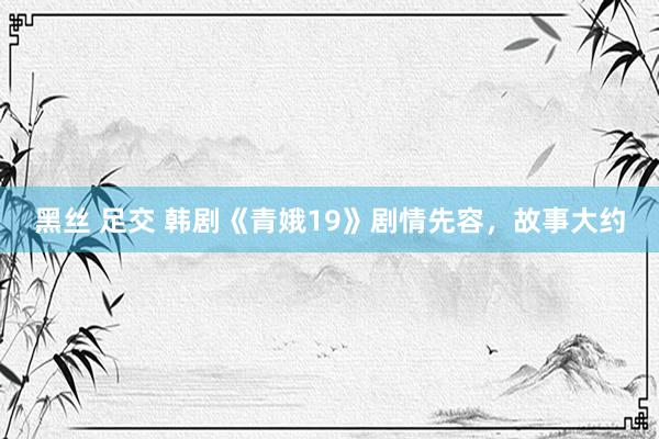 黑丝 足交 韩剧《青娥19》剧情先容，故事大约