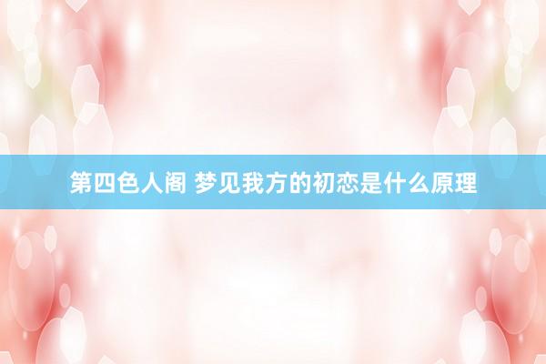 第四色人阁 梦见我方的初恋是什么原理