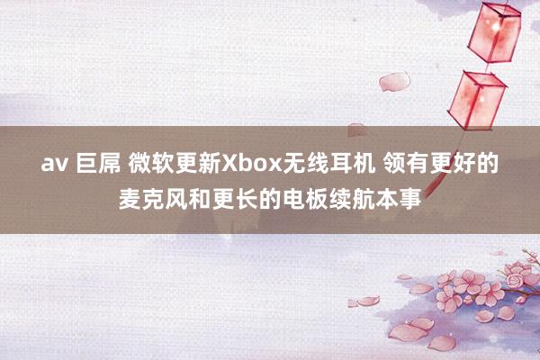 av 巨屌 微软更新Xbox无线耳机 领有更好的麦克风和更长的电板续航本事