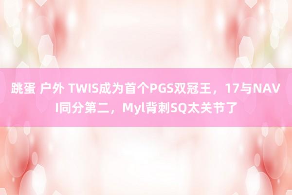 跳蛋 户外 TWIS成为首个PGS双冠王，17与NAVI同分第二，Myl背刺SQ太关节了