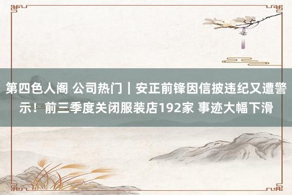 第四色人阁 公司热门｜安正前锋因信披违纪又遭警示！前三季度关闭服装店192家 事迹大幅下滑