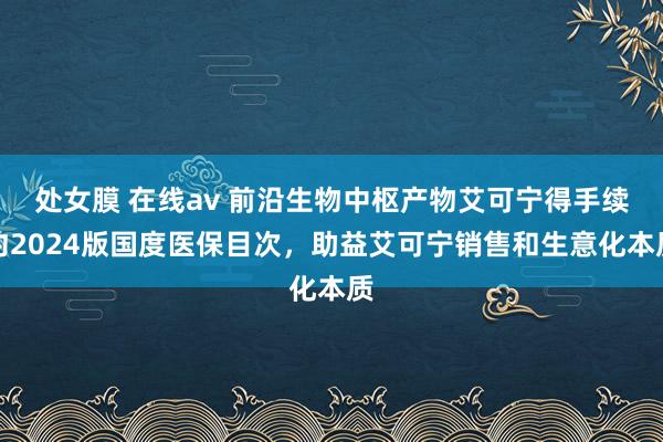 处女膜 在线av 前沿生物中枢产物艾可宁得手续约2024版国度医保目次，助益艾可宁销售和生意化本质
