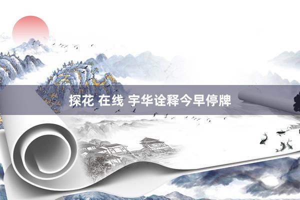 探花 在线 宇华诠释今早停牌