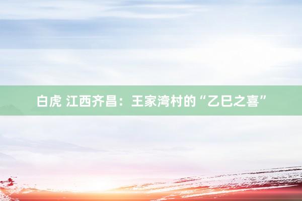 白虎 江西齐昌：王家湾村的“乙巳之喜”