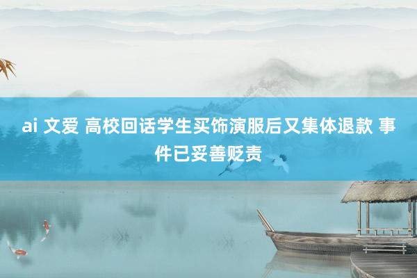 ai 文爱 高校回话学生买饰演服后又集体退款 事件已妥善贬责