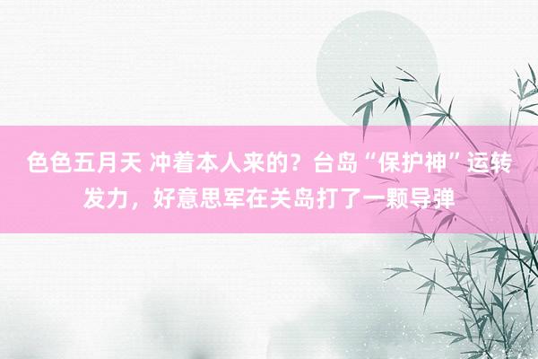 色色五月天 冲着本人来的？台岛“保护神”运转发力，好意思军在关岛打了一颗导弹