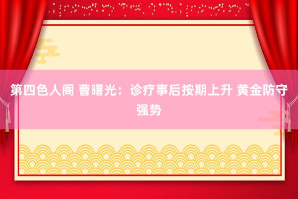 第四色人阁 曹曙光：诊疗事后按期上升 黄金防守强势