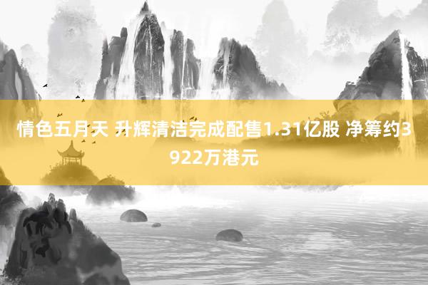 情色五月天 升辉清洁完成配售1.31亿股 净筹约3922万港元