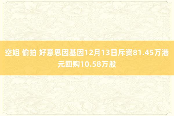 空姐 偷拍 好意思因基因12月13日斥资81.45万港元回购10.58万股