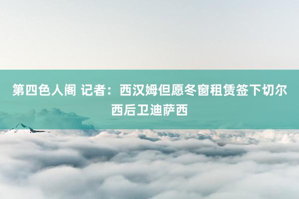第四色人阁 记者：西汉姆但愿冬窗租赁签下切尔西后卫迪萨西