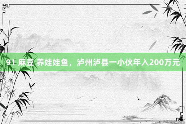 91 麻豆 养娃娃鱼，泸州泸县一小伙年入200万元