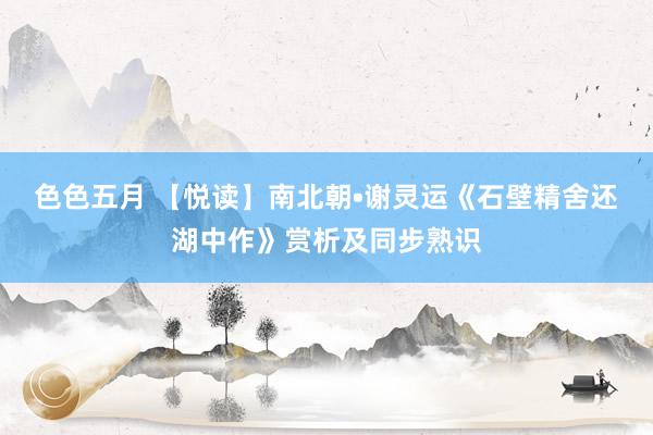 色色五月 【悦读】南北朝•谢灵运《石壁精舍还湖中作》赏析及同步熟识