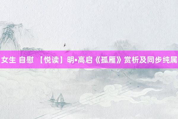 女生 自慰 【悦读】明•高启《孤雁》赏析及同步纯属