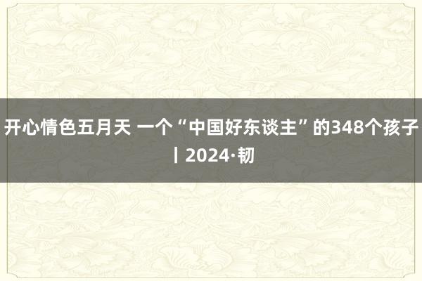 开心情色五月天 一个“中国好东谈主”的348个孩子丨2024·韧