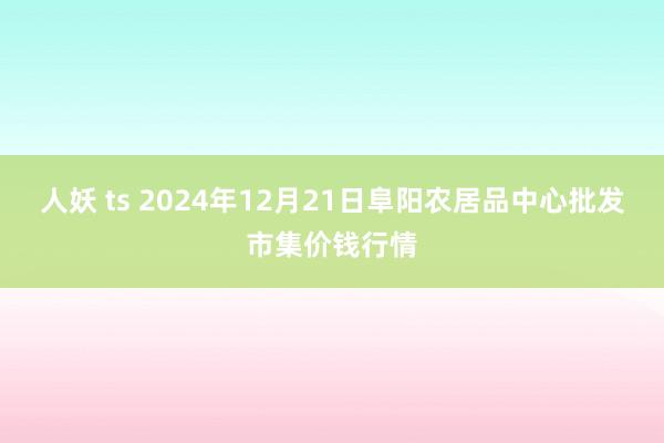 人妖 ts 2024年12月21日阜阳农居品中心批发市集价钱行情