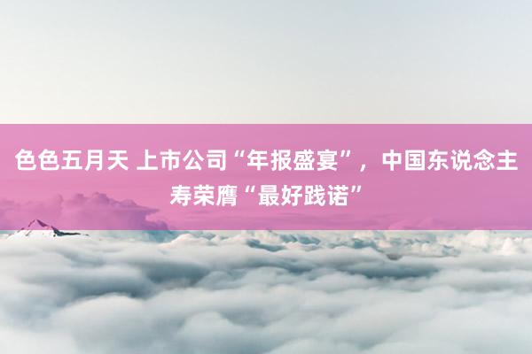 色色五月天 上市公司“年报盛宴”，中国东说念主寿荣膺“最好践诺”
