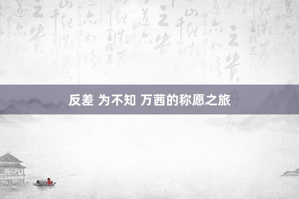 反差 为不知 万茜的称愿之旅