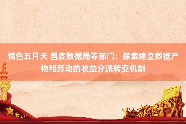 情色五月天 国度数据局等部门：探索建立数据产物和劳动的收益分派转变机制