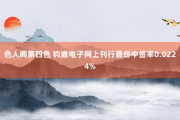 色人阁第四色 钧崴电子网上刊行最终中签率0.0224%