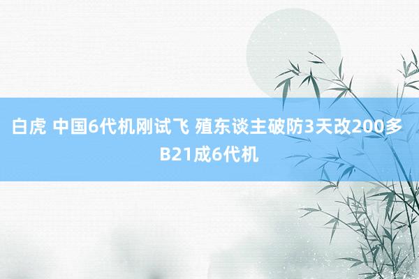 白虎 中国6代机刚试飞 殖东谈主破防3天改200多 B21成6代机