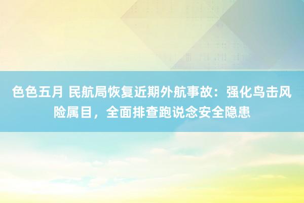 色色五月 民航局恢复近期外航事故：强化鸟击风险属目，全面排查跑说念安全隐患
