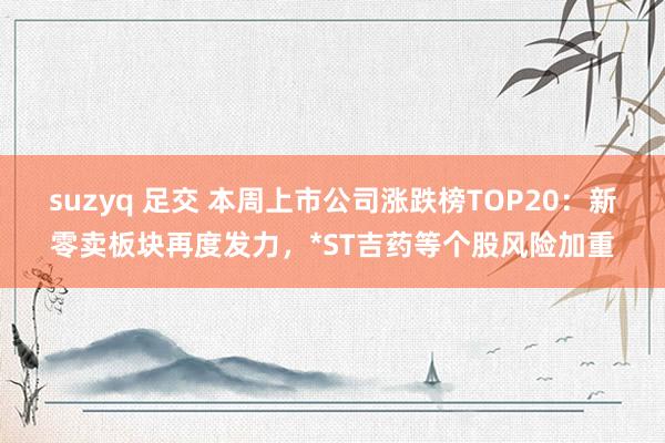 suzyq 足交 本周上市公司涨跌榜TOP20：新零卖板块再度发力，*ST吉药等个股风险加重