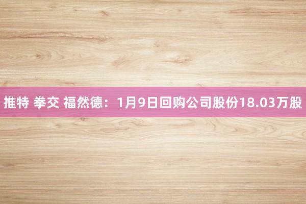 推特 拳交 福然德：1月9日回购公司股份18.03万股