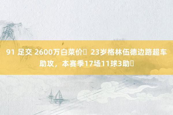 91 足交 2600万白菜价❗23岁格林伍德边路超车助攻，本赛季17场11球3助❗