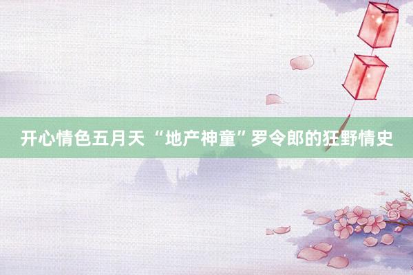 开心情色五月天 “地产神童”罗令郎的狂野情史