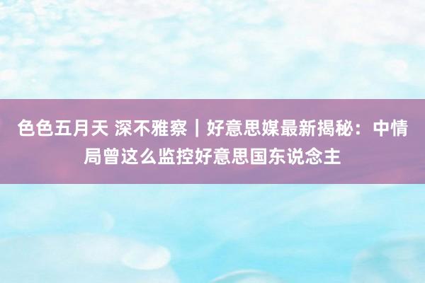 色色五月天 深不雅察｜好意思媒最新揭秘：中情局曾这么监控好意思国东说念主