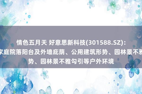 情色五月天 好意思新科技(301588.SZ)：居品平淡诈欺于家庭院落阳台及外墙庇荫、公用建筑形势、园林景不雅勾引等户外环境