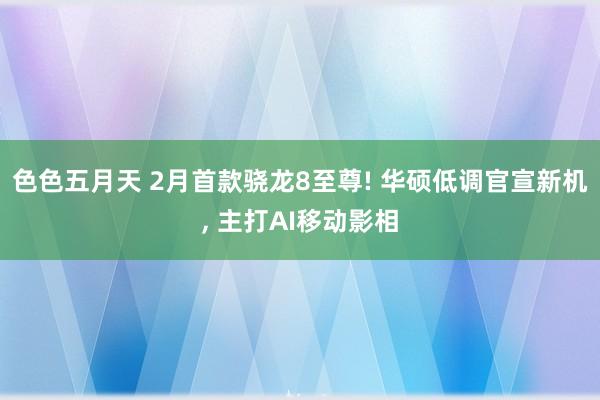 色色五月天 2月首款骁龙8至尊! 华硕低调官宣新机， 主打AI移动影相