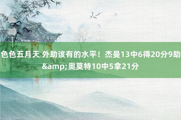 色色五月天 外助该有的水平！杰曼13中6得20分9助&奥莫特10中5拿21分