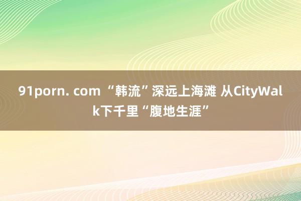 91porn. com “韩流”深远上海滩 从CityWalk下千里“腹地生涯”