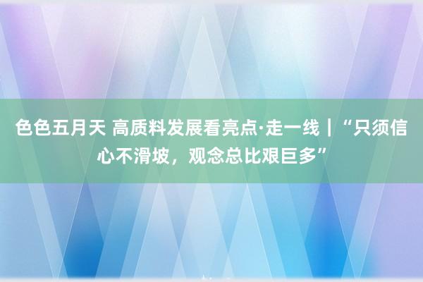 色色五月天 高质料发展看亮点·走一线｜“只须信心不滑坡，观念总比艰巨多”