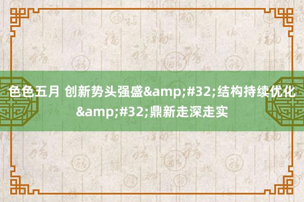 色色五月 创新势头强盛&#32;结构持续优化&#32;鼎新走深走实