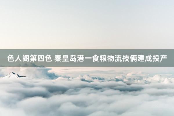色人阁第四色 秦皇岛港一食粮物流技俩建成投产