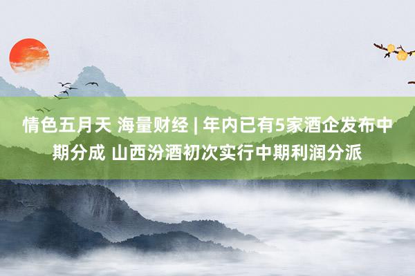情色五月天 海量财经 | 年内已有5家酒企发布中期分成 山西汾酒初次实行中期利润分派