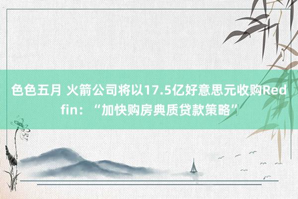 色色五月 火箭公司将以17.5亿好意思元收购Redfin：“加快购房典质贷款策略”