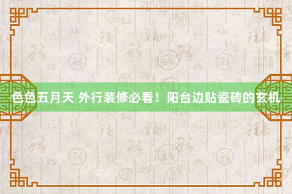 色色五月天 外行装修必看！阳台边贴瓷砖的玄机