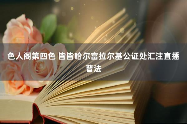 色人阁第四色 皆皆哈尔富拉尔基公证处汇注直播普法