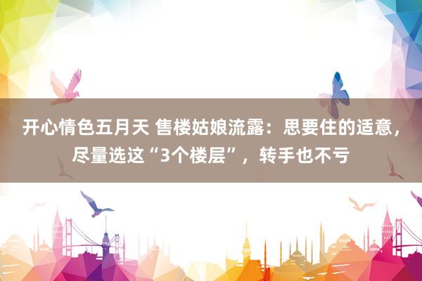 开心情色五月天 售楼姑娘流露：思要住的适意，尽量选这“3个楼层”，转手也不亏